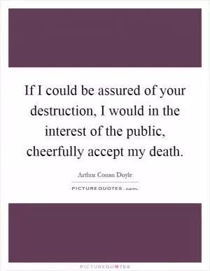 If I could be assured of your destruction, I would in the interest of the public, cheerfully accept my death Picture Quote #1