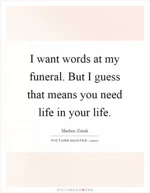 I want words at my funeral. But I guess that means you need life in your life Picture Quote #1
