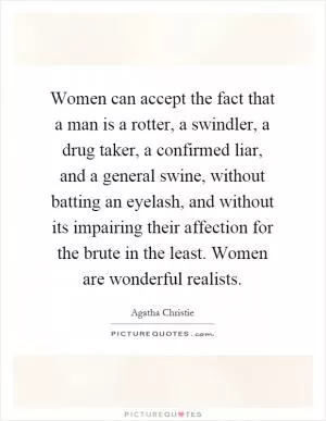 Women can accept the fact that a man is a rotter, a swindler, a drug taker, a confirmed liar, and a general swine, without batting an eyelash, and without its impairing their affection for the brute in the least. Women are wonderful realists Picture Quote #1