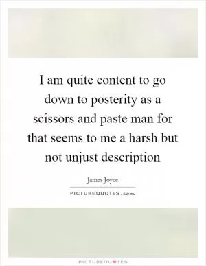 I am quite content to go down to posterity as a scissors and paste man for that seems to me a harsh but not unjust description Picture Quote #1