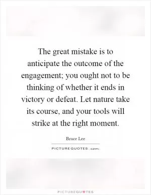The great mistake is to anticipate the outcome of the engagement; you ought not to be thinking of whether it ends in victory or defeat. Let nature take its course, and your tools will strike at the right moment Picture Quote #1