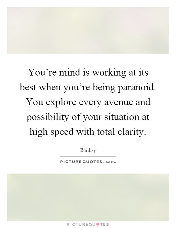 You're mind is working at its best when you're being paranoid. You explore every avenue and possibility of your situation at high speed with total clarity Picture Quote #1