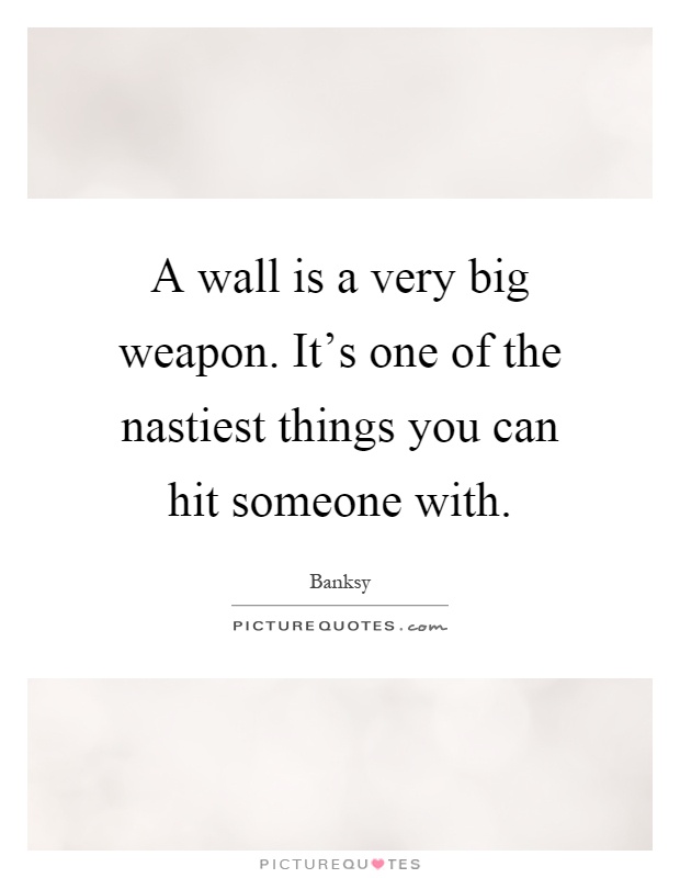 A wall is a very big weapon. It's one of the nastiest things you can hit someone with Picture Quote #1