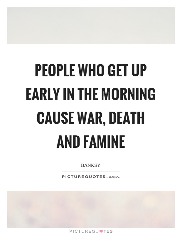 People who get up early in the morning cause war, death and famine Picture Quote #1
