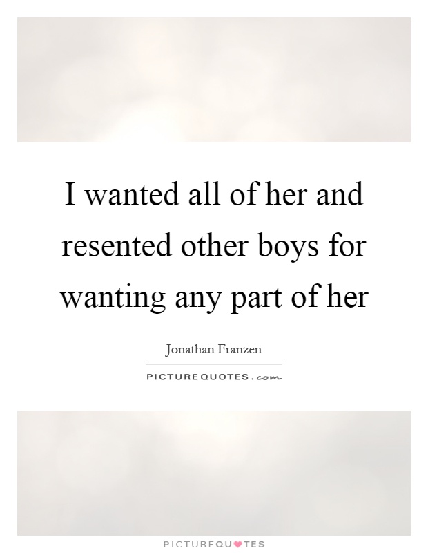 I wanted all of her and resented other boys for wanting any part of her Picture Quote #1