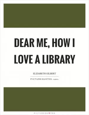 Dear me, how I love a library Picture Quote #1
