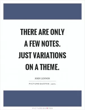 There are only a few notes. Just variations on a theme Picture Quote #1