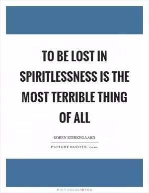 To be lost in spiritlessness is the most terrible thing of all Picture Quote #1