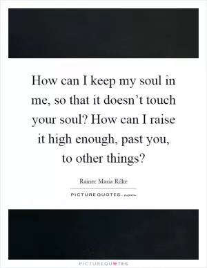 How can I keep my soul in me, so that it doesn’t touch your soul? How can I raise it high enough, past you, to other things? Picture Quote #1