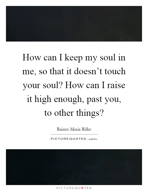 How can I keep my soul in me, so that it doesn't touch your soul? How can I raise it high enough, past you, to other things? Picture Quote #1
