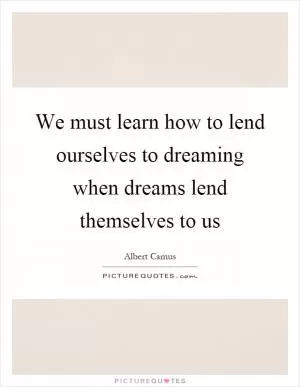We must learn how to lend ourselves to dreaming when dreams lend themselves to us Picture Quote #1