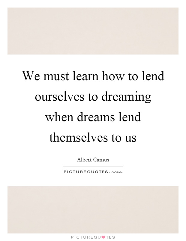 We must learn how to lend ourselves to dreaming when dreams lend themselves to us Picture Quote #1