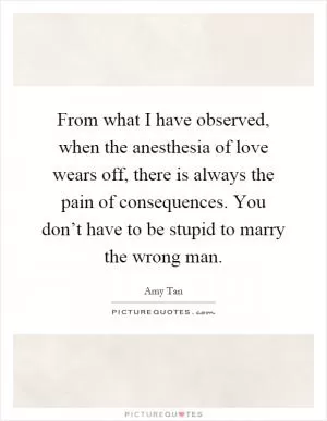 From what I have observed, when the anesthesia of love wears off, there is always the pain of consequences. You don’t have to be stupid to marry the wrong man Picture Quote #1