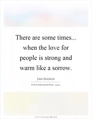 There are some times... when the love for people is strong and warm like a sorrow Picture Quote #1