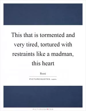 This that is tormented and very tired, tortured with restraints like a madman, this heart Picture Quote #1