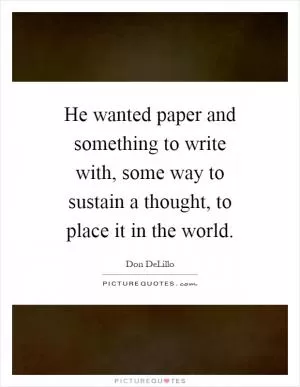 He wanted paper and something to write with, some way to sustain a thought, to place it in the world Picture Quote #1