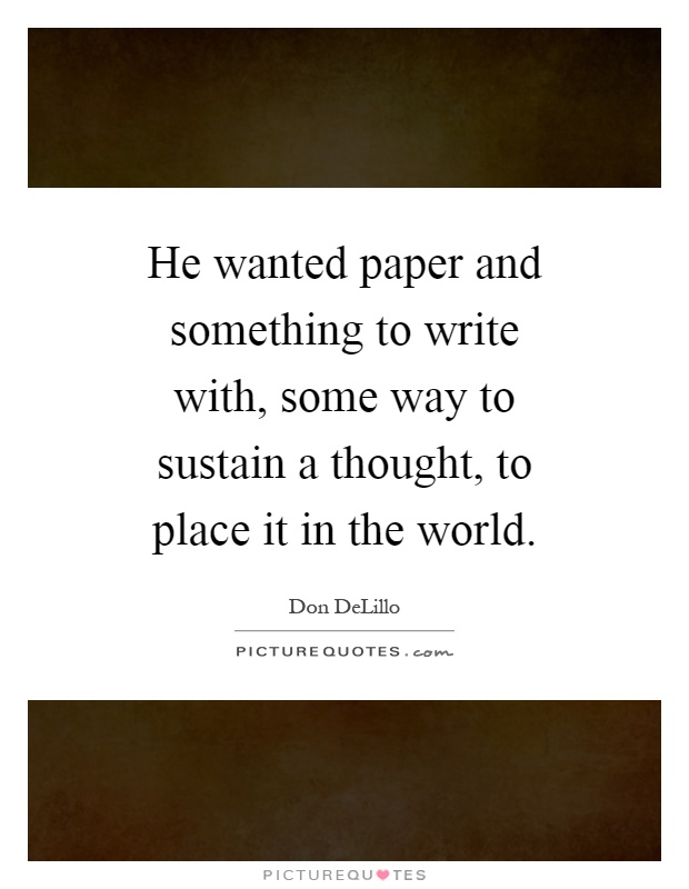 He wanted paper and something to write with, some way to sustain a thought, to place it in the world Picture Quote #1