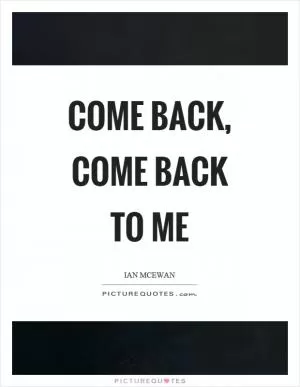 Come back, come back to me Picture Quote #1
