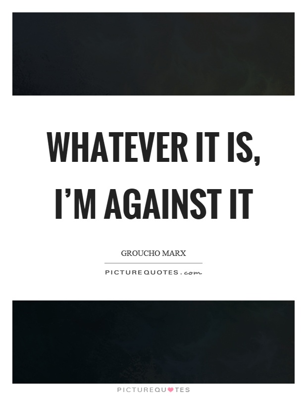 Whatever it is, I'm against it Picture Quote #1