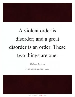 A violent order is disorder; and a great disorder is an order. These two things are one Picture Quote #1