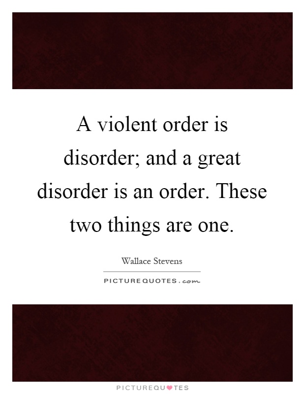 A violent order is disorder; and a great disorder is an order. These two things are one Picture Quote #1