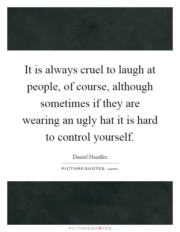 It is always cruel to laugh at people, of course, although sometimes if they are wearing an ugly hat it is hard to control yourself Picture Quote #1