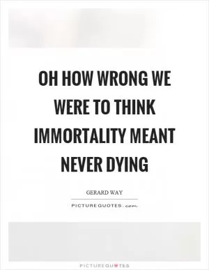 Oh how wrong we were to think immortality meant never dying Picture Quote #1