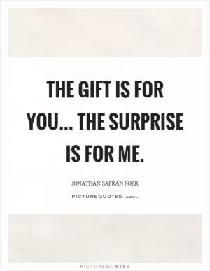 The gift is for you... The surprise is for me Picture Quote #1