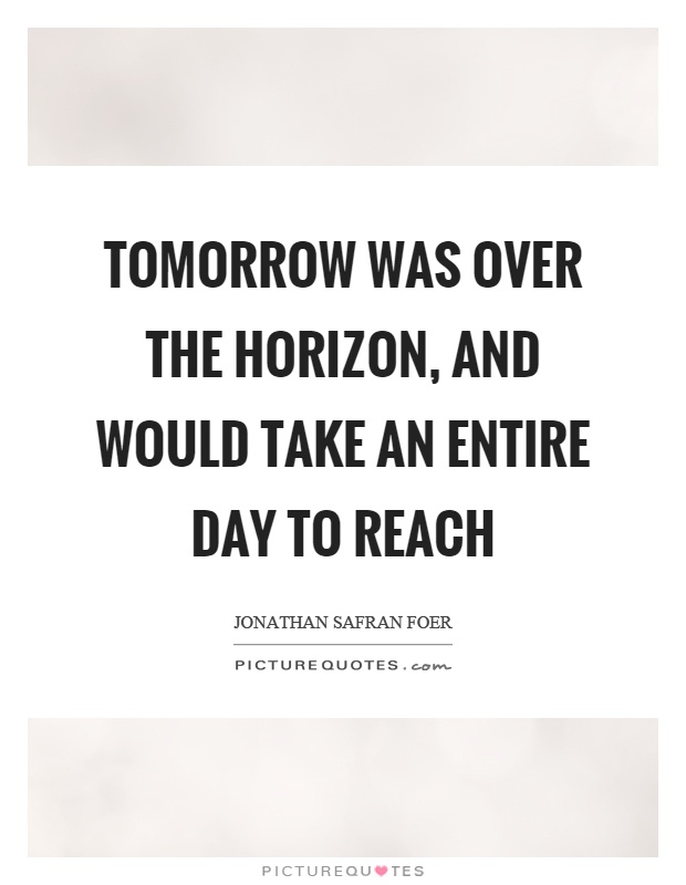 Tomorrow was over the horizon, and would take an entire day to reach Picture Quote #1
