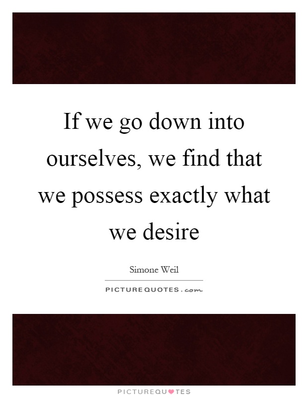 If we go down into ourselves, we find that we possess exactly what we desire Picture Quote #1