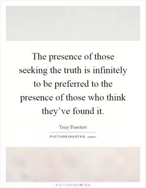 The presence of those seeking the truth is infinitely to be preferred to the presence of those who think they’ve found it Picture Quote #1