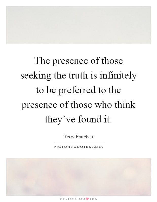 The presence of those seeking the truth is infinitely to be preferred to the presence of those who think they've found it Picture Quote #1