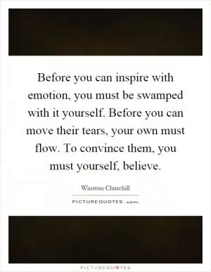 Before you can inspire with emotion, you must be swamped with it yourself. Before you can move their tears, your own must flow. To convince them, you must yourself, believe Picture Quote #1