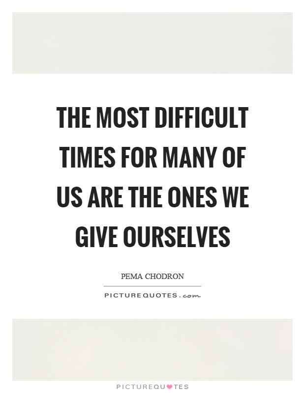The most difficult times for many of us are the ones we give ourselves Picture Quote #1