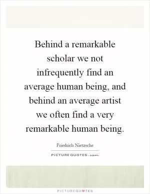 Behind a remarkable scholar we not infrequently find an average human being, and behind an average artist we often find a very remarkable human being Picture Quote #1