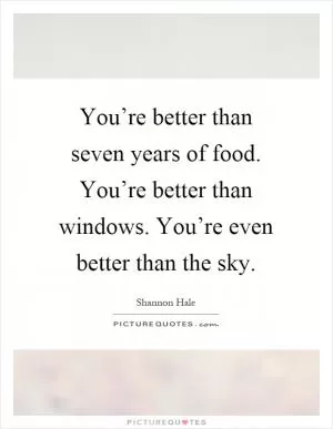 You’re better than seven years of food. You’re better than windows. You’re even better than the sky Picture Quote #1