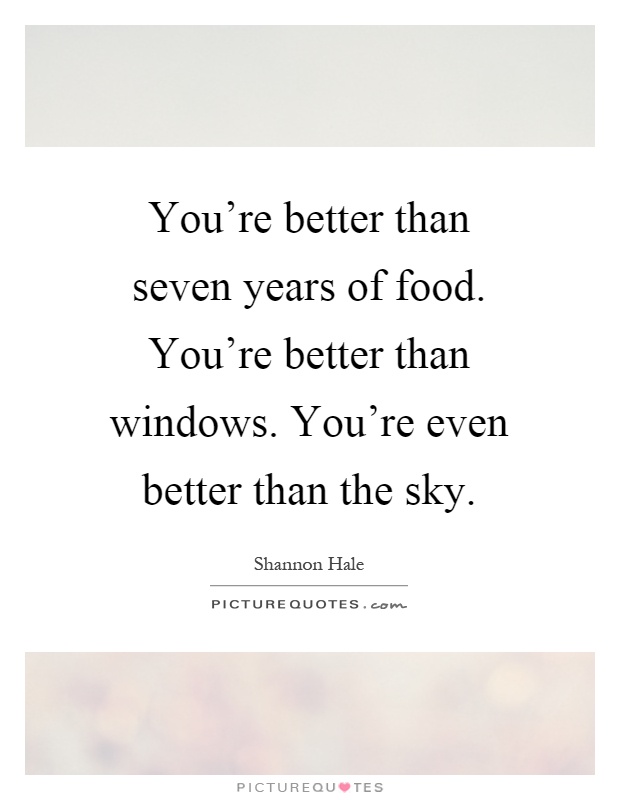 You're better than seven years of food. You're better than windows. You're even better than the sky Picture Quote #1