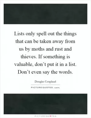 Lists only spell out the things that can be taken away from us by moths and rust and thieves. If something is valuable, don’t put it in a list. Don’t even say the words Picture Quote #1