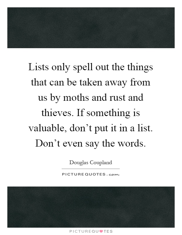 Lists only spell out the things that can be taken away from us by moths and rust and thieves. If something is valuable, don't put it in a list. Don't even say the words Picture Quote #1