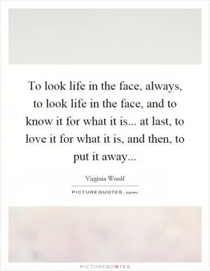 To look life in the face, always, to look life in the face, and to know it for what it is... at last, to love it for what it is, and then, to put it away Picture Quote #1
