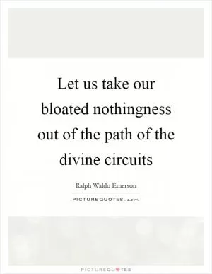 Let us take our bloated nothingness out of the path of the divine circuits Picture Quote #1