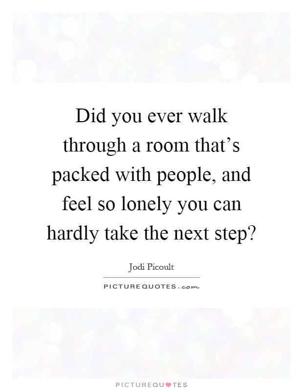 Did you ever walk through a room that's packed with people, and feel so lonely you can hardly take the next step? Picture Quote #1