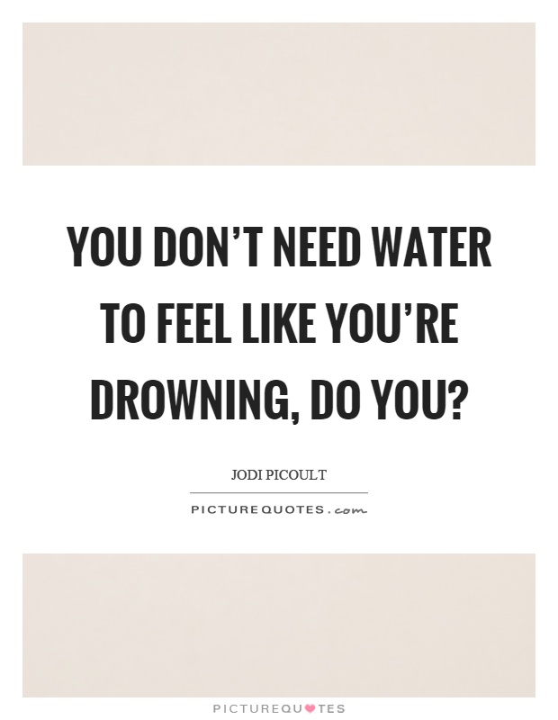 You don't need water to feel like you're drowning, do you? Picture Quote #1