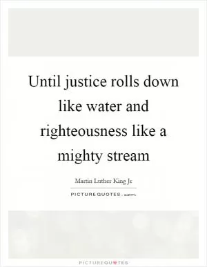Until justice rolls down like water and righteousness like a mighty stream Picture Quote #1