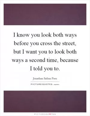 I know you look both ways before you cross the street, but I want you to look both ways a second time, because I told you to Picture Quote #1
