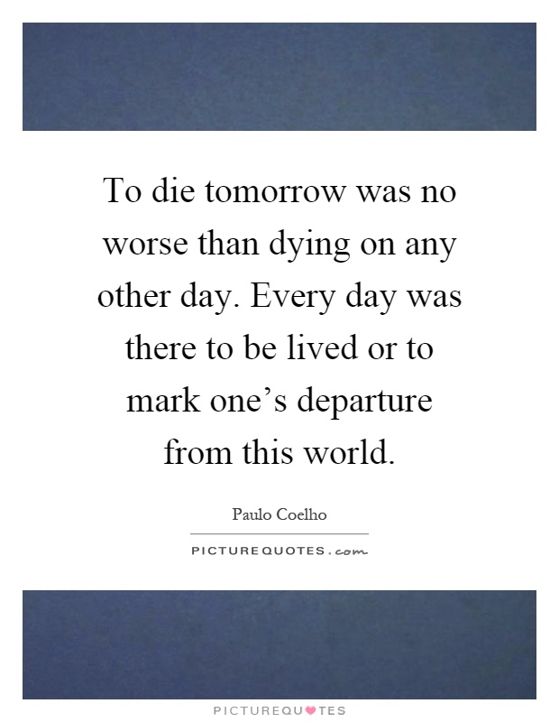 To die tomorrow was no worse than dying on any other day. Every day was there to be lived or to mark one's departure from this world Picture Quote #1
