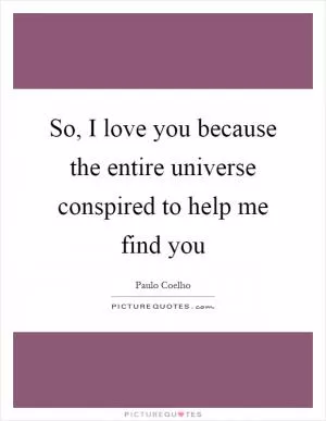 So, I love you because the entire universe conspired to help me find you Picture Quote #1