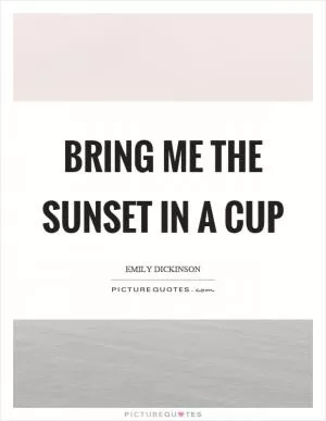 Bring me the sunset in a cup Picture Quote #1