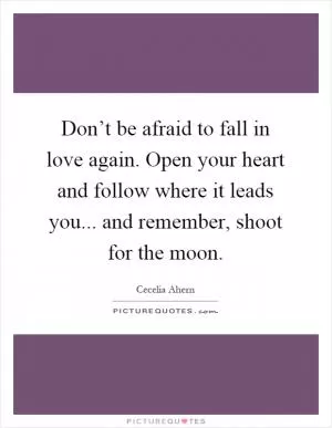 Don’t be afraid to fall in love again. Open your heart and follow where it leads you... and remember, shoot for the moon Picture Quote #1