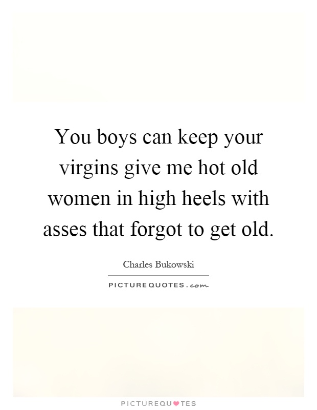 You boys can keep your virgins give me hot old women in high heels with asses that forgot to get old Picture Quote #1